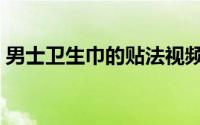 男士卫生巾的贴法视频（男士卫生巾的贴法）