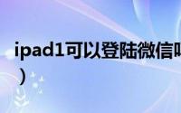 ipad1可以登陆微信吗（ipad可以登录微信吗）