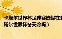 卡塔尔世界杯足球赛选择在冬季举办的原因是什么（2022卡塔尔世界杯冬天冷吗）