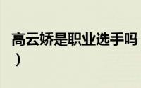 高云娇是职业选手吗（高云娇是国家运动员吗）