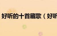好听的十首藏歌（好听的藏歌排行榜前十名）