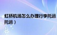 虹桥机场怎么办理行李托运（上海虹桥机场t2如何办理行李托运）