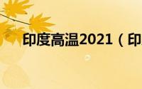 印度高温2021（印度高温到底多可怕）