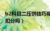 b2科目二压饼技巧视频（b2科目二压饼擦边扣分吗）