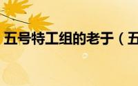 五号特工组的老于（五号特工组董玉清结局）