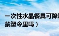 一次性水晶餐具可降解吗（一次性水晶餐具在禁塑令里吗）