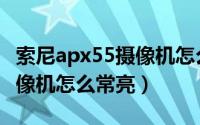 索尼apx55摄像机怎么常亮了（索尼apx55摄像机怎么常亮）