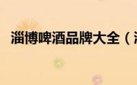 淄博啤酒品牌大全（淄博啤酒有哪些品牌）