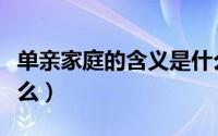 单亲家庭的含义是什么（单亲家庭的定义是什么）