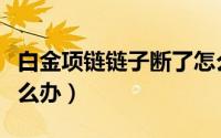 白金项链链子断了怎么办（白金项链弄断了怎么办）