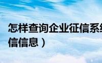 怎样查询企业征信系统信息（如何查询企业征信信息）