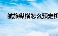 航旅纵横怎么预定机票（怎么预定机票）