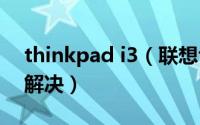 thinkpad i3（联想thinkpadi3速度慢怎么解决）