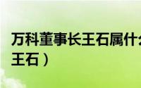 万科董事长王石属什么级别（万科集团董事长王石）