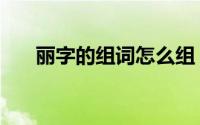 丽字的组词怎么组（丽字组词有哪些）