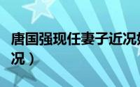 唐国强现任妻子近况如何（唐国强现任妻子近况）