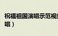 祝福祖国演唱示范视频（祝福祖国男女合唱原唱）