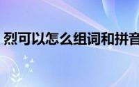 烈可以怎么组词和拼音（烈字可以怎样组词）