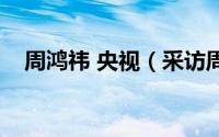 周鸿祎 央视（采访周鸿祎的主持人是谁）