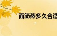 面筋蒸多久合适（面筋蒸多久）