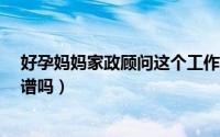 好孕妈妈家政顾问这个工作怎么样?（好孕妈妈家政公司靠谱吗）