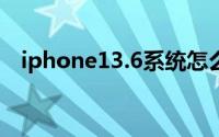 iphone13.6系统怎么样（13.6系统好吗）