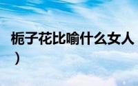 栀子花比喻什么女人（栀子花又开了什么意思）