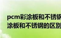pcm彩涂板和不锈钢的区别是什么（pcm彩涂板和不锈钢的区别）
