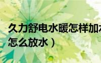 久力舒电水暖怎样加水（久乐电暖两用热水器怎么放水）