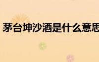 茅台坤沙酒是什么意思（坤沙酒是什么意思）