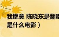 我愿意 陈晓东是翻唱（陈晓东坐车唱我愿意是什么电影）