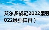 艾尔多战记2022最强阵容推荐（艾尔多战记2022最强阵容）
