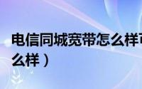 电信同城宽带怎么样可靠吗（电信同城宽带怎么样）