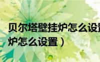 贝尔塔壁挂炉怎么设置最低温度（贝尔塔壁挂炉怎么设置）