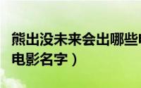 熊出没未来会出哪些电影（熊出没未来几年的电影名字）