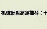 机械键盘高端推荐（十大顶级机械键盘推荐）