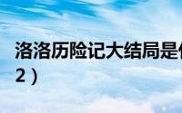 洛洛历险记大结局是什么（洛洛历险记大结局2）