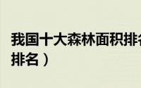 我国十大森林面积排名榜（我国十大森林面积排名）