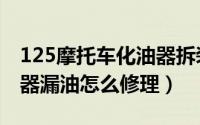 125摩托车化油器拆装视频（125摩托车化油器漏油怎么修理）