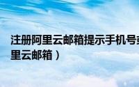 注册阿里云邮箱提示手机号或邮箱在黑名单中（如何注册阿里云邮箱）