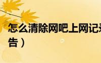 怎么清除网吧上网记录（如何删除网吧桌面广告）