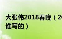 大张伟2018春晚（2023春晚大张伟唱的歌是谁写的）