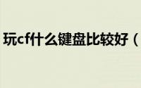 玩cf什么键盘比较好（玩CF什么键盘最好用）