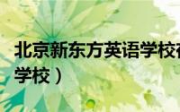 北京新东方英语学校在哪里（北京新东方英语学校）