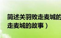 简述关羽败走麦城的故事50字（简述关羽败走麦城的故事）