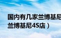 国内有几家兰博基尼4s店地址（国内有几家兰博基尼4S店）
