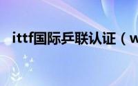 ittf国际乒联认证（wtt和ittf各代表什么）