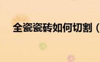 全瓷瓷砖如何切割（全瓷瓷砖切割方法）
