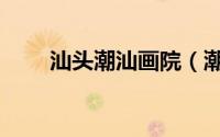 汕头潮汕画院（潮汕十大画家排名）