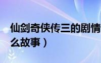 仙剑奇侠传三的剧情（仙剑奇侠传3讲的是什么故事）